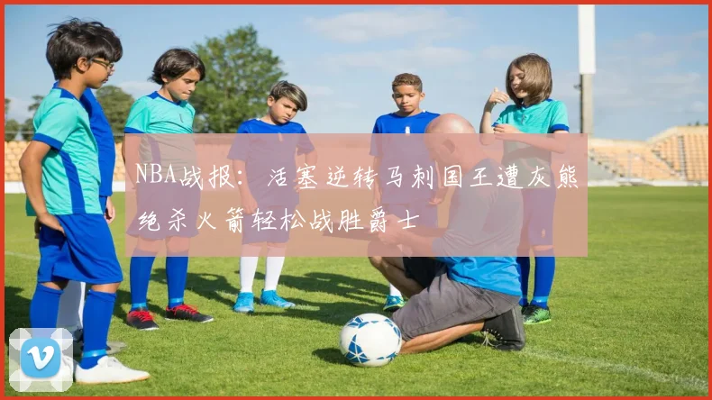NBA战报：活塞逆转马刺国王遭灰熊绝杀火箭轻松战胜爵士